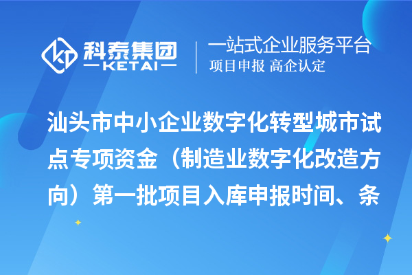 汕头市中小企业数字化转型城市试点专项资金（制造业数字化改造方向）第一批项目入库申报时间、条件要求、补助奖励