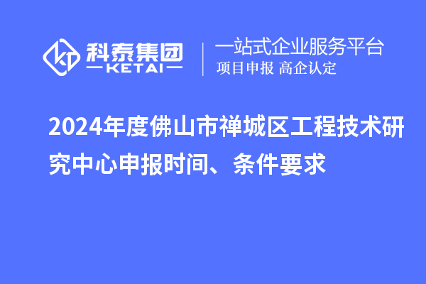 2024年度佛山市禅城区工程技术研究中心申报时间、条件要求