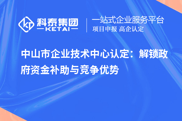 中山市企业技术中心认定：解锁政府资金补助与竞争优势