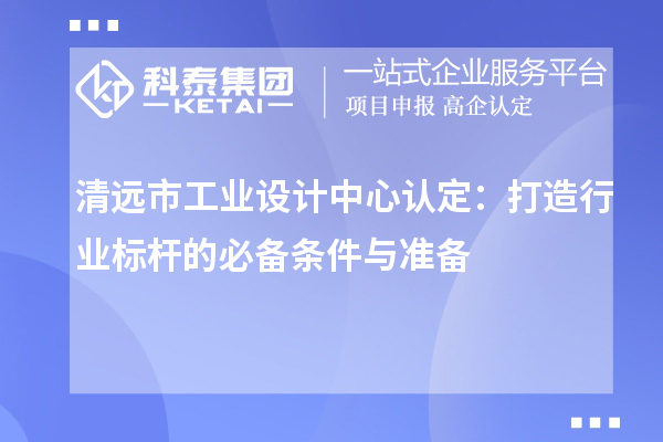 清远市工业设计中心认定：打造行业标杆的必备条件与准备