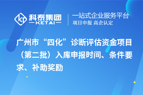 广州市“四化”诊断评估资金项目（第二批）入库申报时间、条件要求、补助奖励