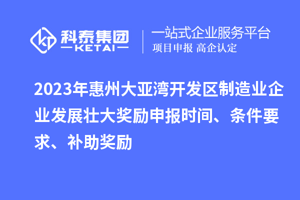 2023年惠州大亚湾开发区制造业企业发展壮大奖励申报时间、条件要求、补助奖励