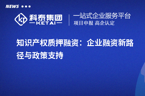 知识产权质押融资：企业融资新路径与政策支持