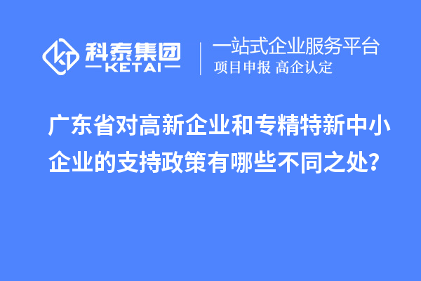 广东省对高新企业和专精特新中小企业的支持政策有哪些不同之处？