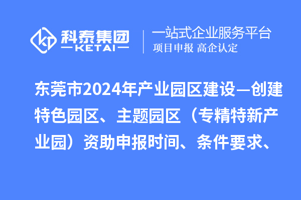 东莞市2024年产业园区建设—创建特色园区、主题园区（专精特新产业园）资助申报时间、条件要求、补助奖励