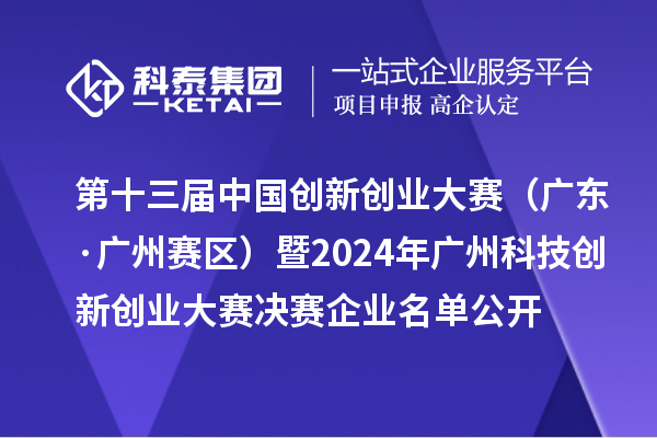 第十三届中国创新创业大赛（广东·广州赛区）暨2024年广州科技创新创业大赛决赛企业名单公开