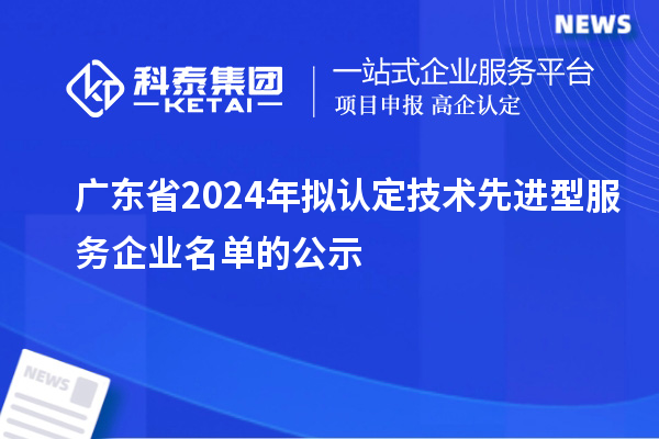 广东省2024年拟认定技术先进型服务企业名单的公示