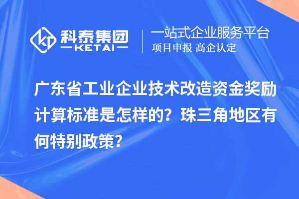 广东省工业企业技术改造资金奖励计算标准是怎样的？珠三角地区有何特别政策？