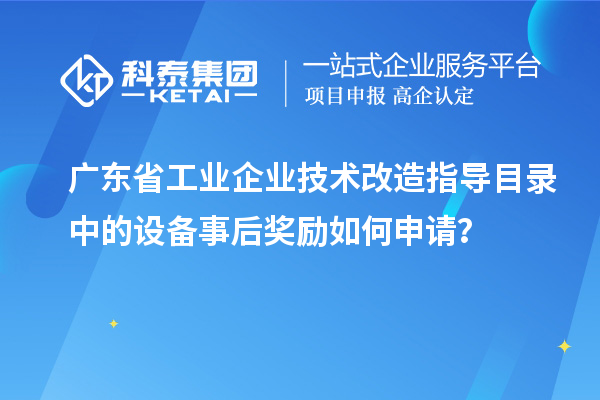 广东省工业企业技术改造指导目录中的设备事后奖励如何申请？