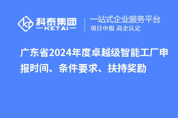 广东省2024年度卓越级智能工厂申报时间、条件要求、扶持奖励