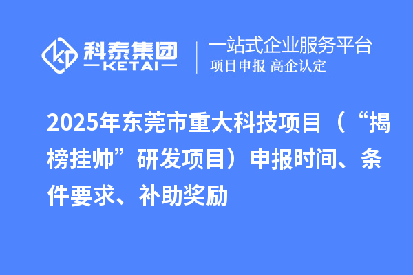 2025年东莞市重大科技项目（“揭榜挂帅”研发项目）申报时间、条件要求、补助奖励