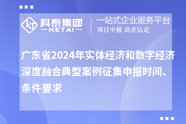 广东省2024年实体经济和数字经济深度融合典型案例征集申报时间、条件要求