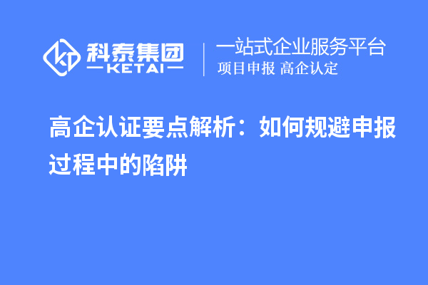 高企认证要点解析：如何规避申报过程中的陷阱