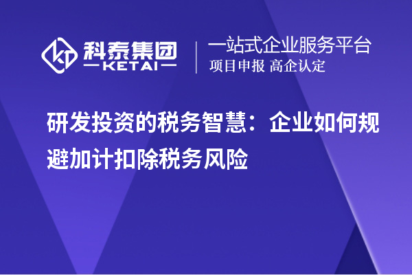 研发投资的税务智慧：企业如何规避加计扣除税务风险