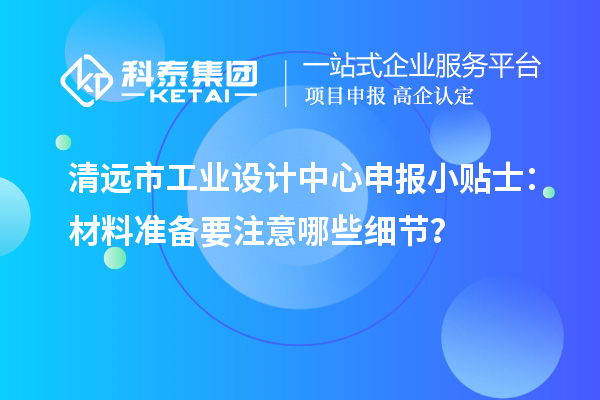 清远市工业设计中心申报小贴士：材料准备要注意哪些细节？