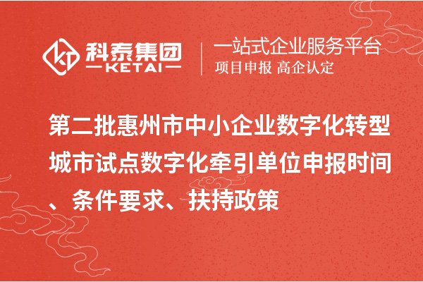 第二批惠州市中小企业数字化转型城市试点数字化牵引单位申报时间、条件要求、扶持政策