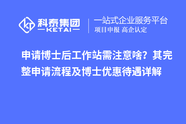 申请博士后工作站需注意啥？其完整申请流程及博士优惠待遇详解