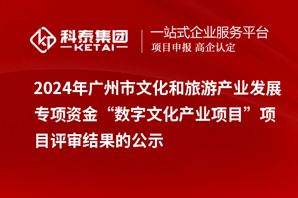 2024年广州市文化和旅游产业发展专项资金“数字文化产业项目”项目评审结果的公示