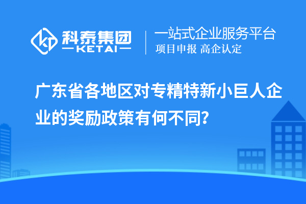 广东省各地区对专精特新小巨人企业的奖励政策有何不同？