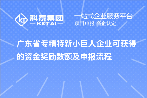 广东省专精特新小巨人企业可获得的资金奖励数额及申报流程