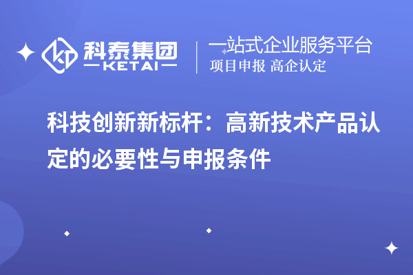 科技创新新标杆：高新技术产品认定的必要性与申报条件