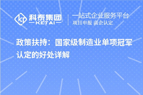 政策扶持：国家级制造业单项冠军认定的好处详解