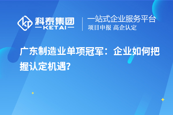 广东制造业单项冠军：企业如何把握认定机遇？