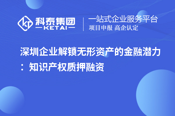 深圳企业解锁无形资产的金融潜力：知识产权质押融资