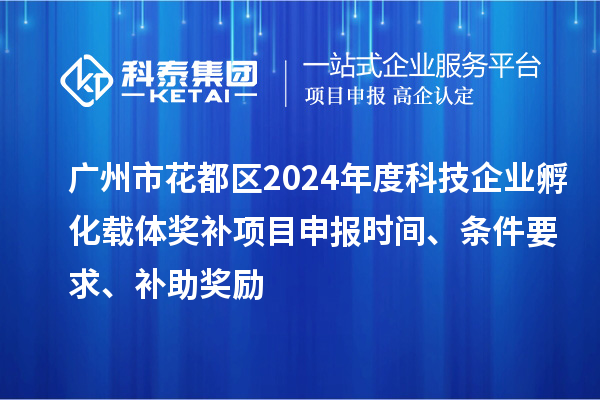 广州市花都区2024年度科技企业孵化载体奖补<a href=//m.auto-fm.com/shenbao.html target=_blank class=infotextkey>项目申报</a>时间、条件要求、补助奖励