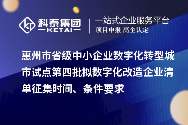 惠州市省级中小企业数字化转型城市试点第四批拟数字化改造企业清单征集时间、条件要求