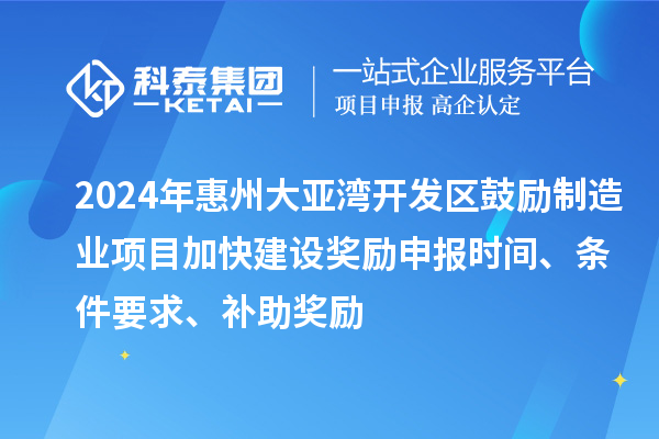 2024年惠州大亚湾开发区鼓励制造业项目加快建设奖励申报时间、条件要求、补助奖励