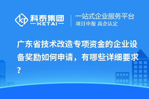 广东省技术改造专项资金的企业设备奖励如何申请，有哪些详细要求？