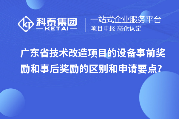 广东省技术改造项目的设备事前奖励和事后奖励的区别和申请要点？