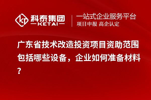 广东省技术改造投资项目资助范围包括哪些设备，企业如何准备材料？