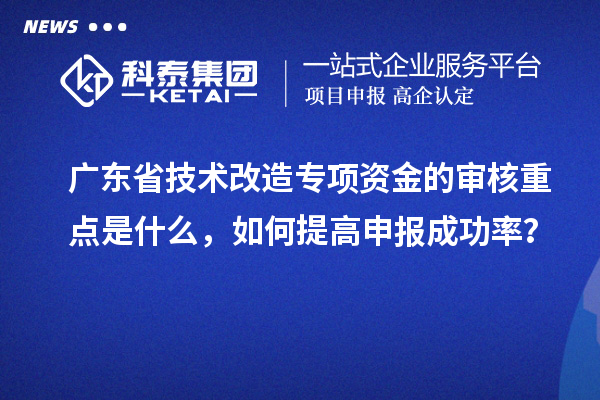 广东省技术改造专项资金的审核重点是什么，如何提高申报成功率？