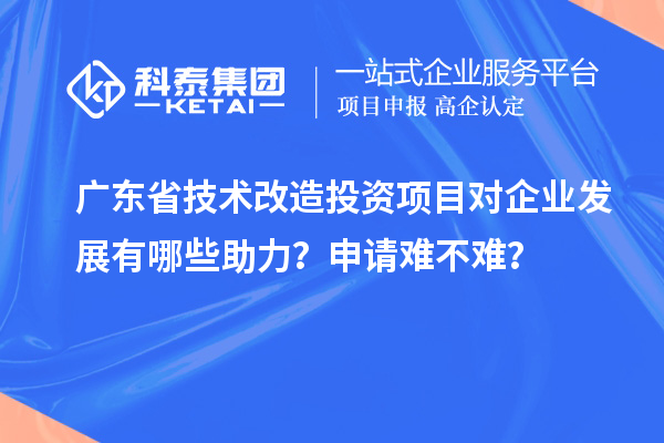 广东省技术改造投资项目对企业发展有哪些助力？申请难不难？