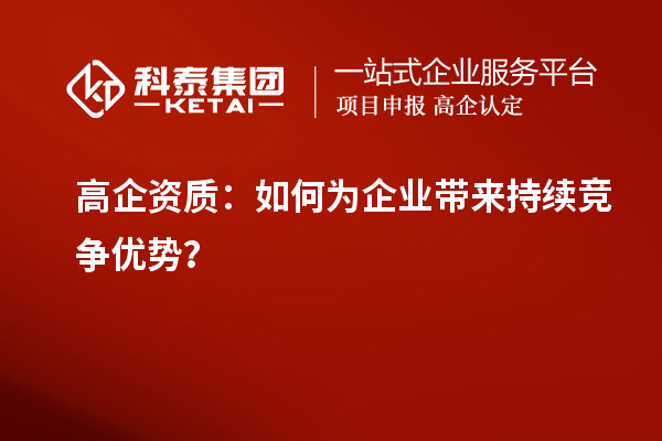 高企资质：如何为企业带来持续竞争优势？