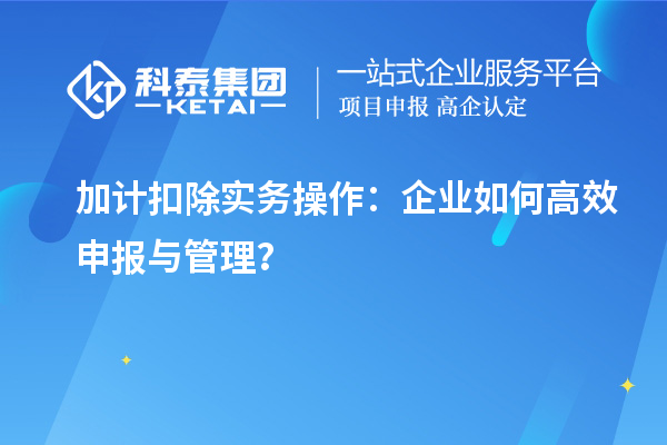 加计扣除实务操作：企业如何高效申报与管理？