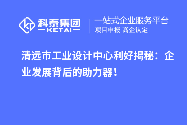 清远市工业设计中心利好揭秘：企业发展背后的助力器！