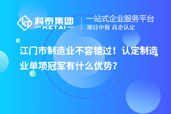 江门市制造业不容错过！认定制造业单项冠军有什么优势？