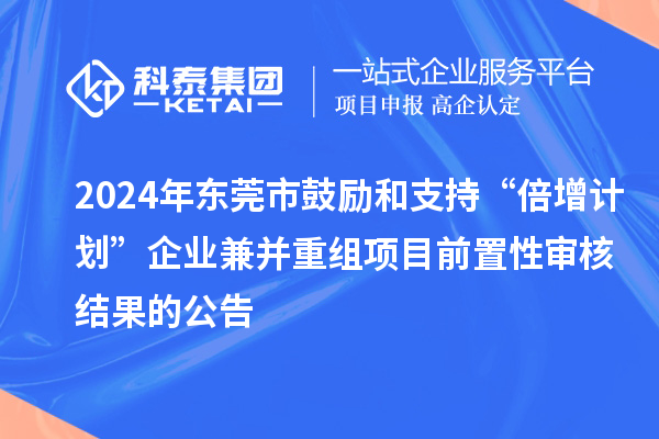 2024年东莞市鼓励和支持“倍增计划”企业兼并重组项目前置性审核结果的公告