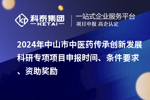 2024年中山市中医药传承创新发展科研专项项目申报时间、条件要求、资助奖励