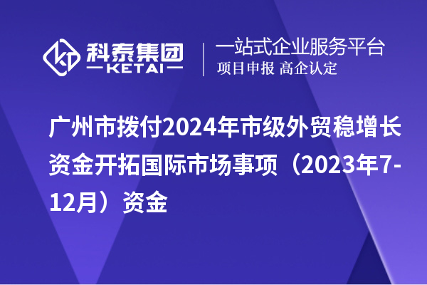 广州市拨付2024年市级外贸稳增长资金开拓国际市场事项（2023年7-12月）资金