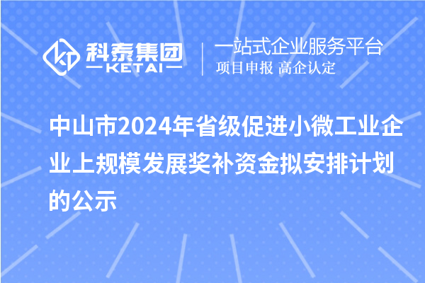 中山市2024年省级促进小微工业企业上规模发展奖补资金拟安排计划的公示