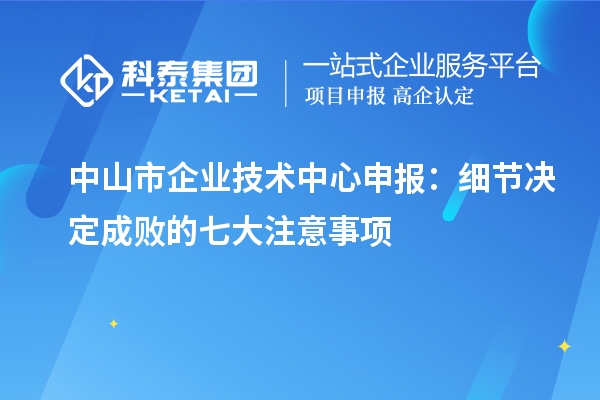 中山市企业技术中心申报：细节决定成败的七大注意事项