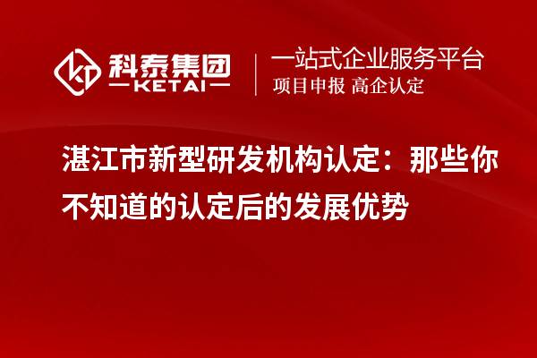 湛江市新型研发机构认定：那些你不知道的认定后的发展优势