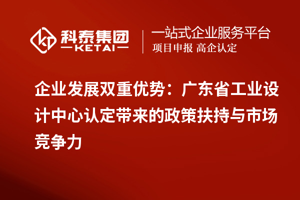 企业发展双重优势：广东省工业设计中心认定带来的政策扶持与市场竞争力