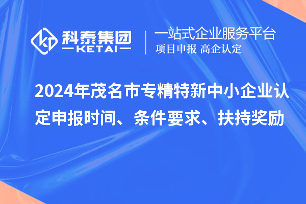 2024年茂名市专精特新中小企业认定申报时间、条件要求、扶持奖励