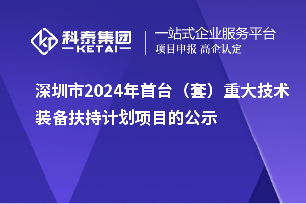 深圳市2024年首台（套）重大技术装备扶持计划项目的公示