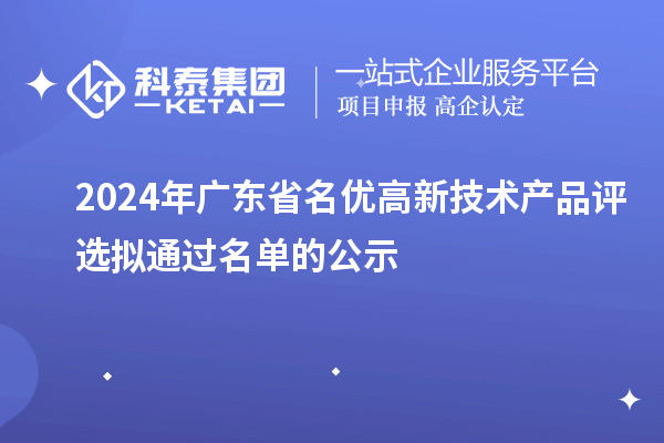 【3919项】2024年广东省名优高新技术产品评选拟通过名单的公示